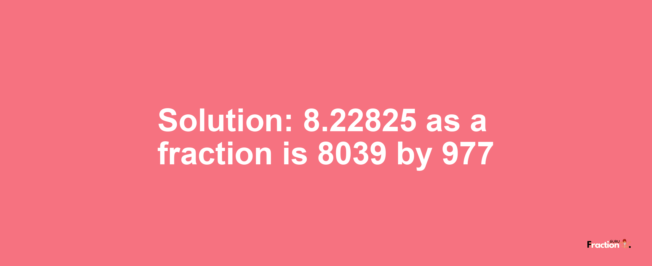 Solution:8.22825 as a fraction is 8039/977